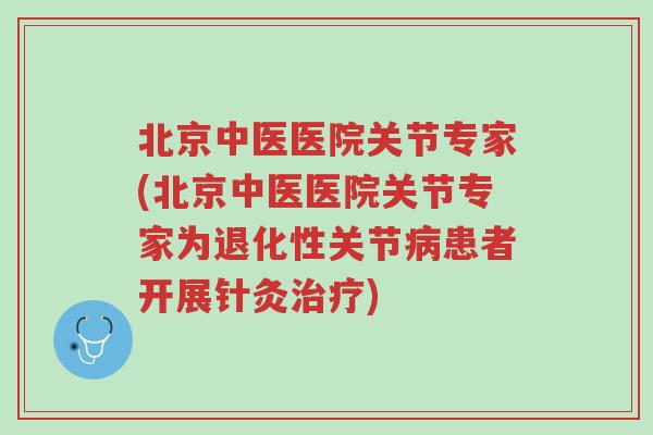 北京中医医院关节专家(北京中医医院关节专家为退化性关节病患者开展针灸治疗)-第1张图片-超越