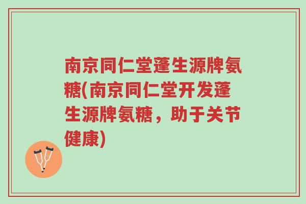 南京同仁堂蓬生源牌氨糖(南京同仁堂开发蓬生源牌氨糖,助于关节健康)-第1张图片-超越 南京同仁堂蓬生源牌氨糖(南京同仁堂开发蓬生源牌氨糖,助于关节健康)-第1张图片-超越