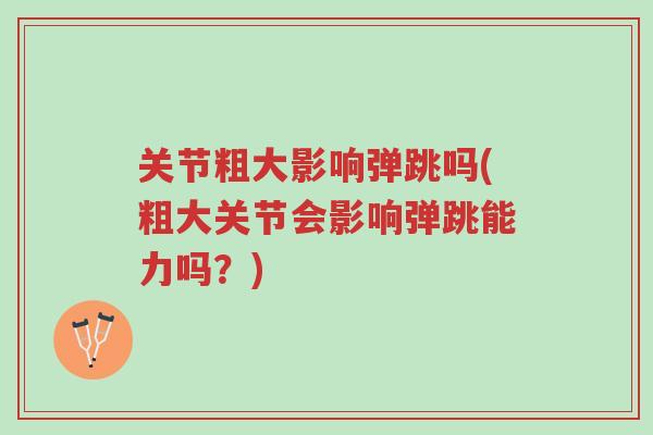 关节粗大影响弹跳吗(粗大关节会影响弹跳能力吗?)-第1张图片-超越 关节粗大影响弹跳吗(粗大关节会影响弹跳能力吗?)-第1张图片-超越
