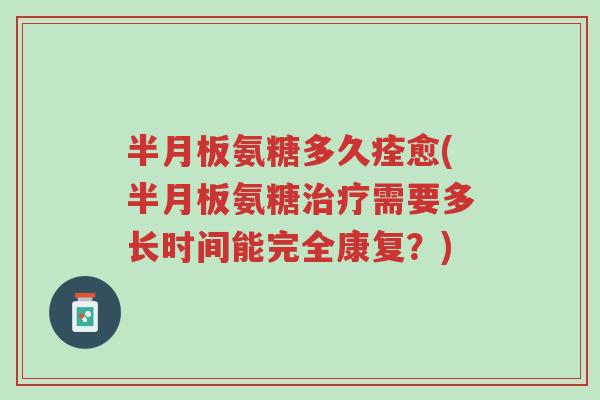 半月板氨糖多久痊愈(半月板氨糖治疗需要多长时间能完全康复？)-第1张图片-超越