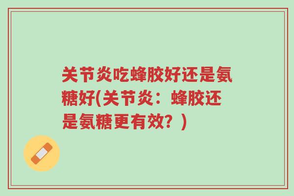 关节炎吃蜂胶好还是氨糖好(关节炎:蜂胶还是氨糖更有效?)-第1张图片-超越 关节炎吃蜂胶好还是氨糖好(关节炎:蜂胶还是氨糖更有效?)-第1张图片-超越