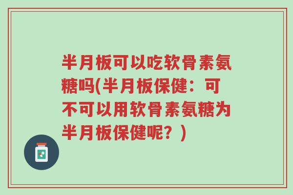 半月板可以吃软骨素氨糖吗(半月板保健:可不可以用软骨素氨糖为半月板保健呢?)-第1张图片-超越 半月板可以吃软骨素氨糖吗(半月板保健:可不可以用软骨素氨糖为半月板保健呢?)-第1张图片-超越