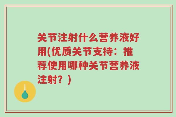 关节注射什么营养液好用(优质关节支持：推荐使用哪种关节营养液注射？)-第1张图片-超越