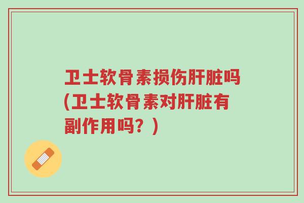 卫士软骨素损伤肝脏吗(卫士软骨素对肝脏有副作用吗?)-第1张图片-超越 卫士软骨素损伤肝脏吗(卫士软骨素对肝脏有副作用吗?)-第1张图片-超越