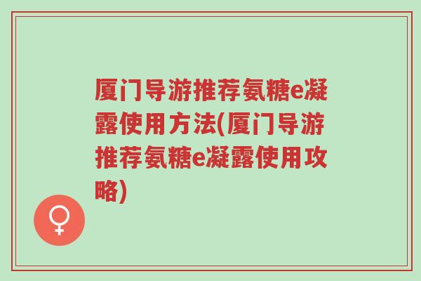 厦门导游推荐氨糖e凝露使用方法(厦门导游推荐氨糖e凝露使用攻略)-第1张图片-超越 厦门导游推荐氨糖e凝露使用方法(厦门导游推荐氨糖e凝露使用攻略)-第1张图片-超越