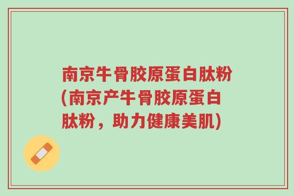 南京牛骨胶原蛋白肽粉(南京产牛骨胶原蛋白肽粉,助力健康美肌)-第1张图片-超越 南京牛骨胶原蛋白肽粉(南京产牛骨胶原蛋白肽粉,助力健康美肌)-第1张图片-超越