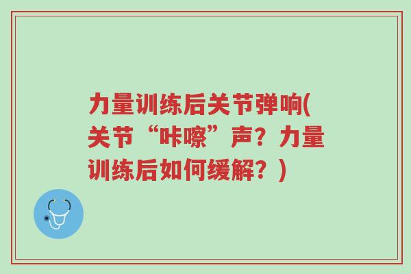 力量训练后关节弹响(关节“咔嚓”声?力量训练后如何缓解?)-第1张图片-超越 力量训练后关节弹响(关节“咔嚓”声?力量训练后如何缓解?)-第1张图片-超越