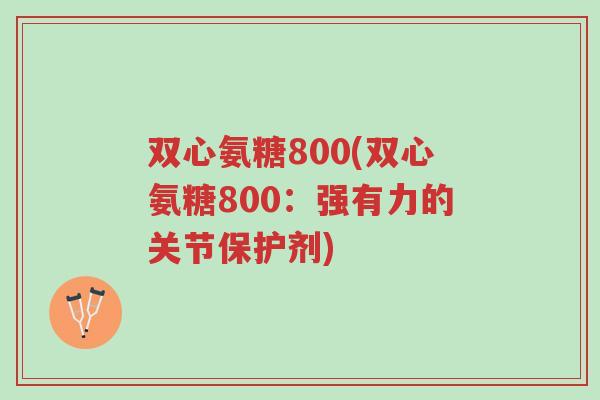 双心氨糖800(双心氨糖800:强有力的关节保护剂)-第1张图片-超越 双心氨糖800(双心氨糖800:强有力的关节保护剂)-第1张图片-超越