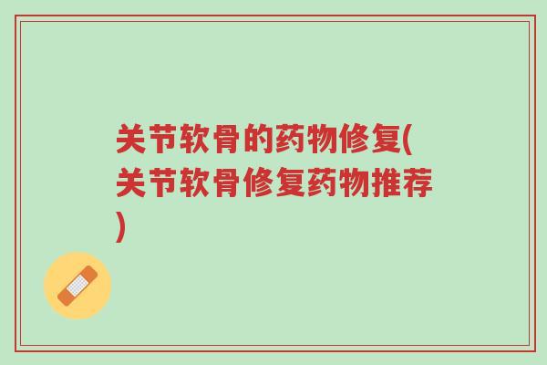 关节软骨的药物修复(关节软骨修复药物推荐)-第1张图片-超越 关节软骨的药物修复(关节软骨修复药物推荐)-第1张图片-超越