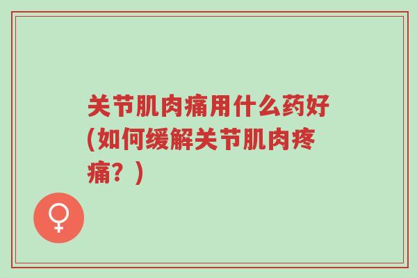 关节肌肉痛用什么药好(如何缓解关节肌肉疼痛?)-第1张图片-超越 关节肌肉痛用什么药好(如何缓解关节肌肉疼痛?)-第1张图片-超越