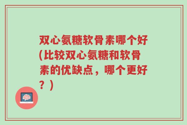 双心氨糖软骨素哪个好(比较双心氨糖和软骨素的优缺点,哪个更好?)-第1张图片-超越 双心氨糖软骨素哪个好(比较双心氨糖和软骨素的优缺点,哪个更好?)-第1张图片-超越