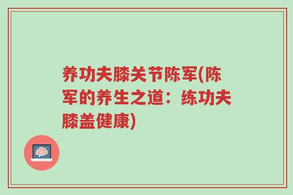 养功夫膝关节陈军(陈军的养生之道:练功夫膝盖健康)-第1张图片-超越 养功夫膝关节陈军(陈军的养生之道:练功夫膝盖健康)-第1张图片-超越