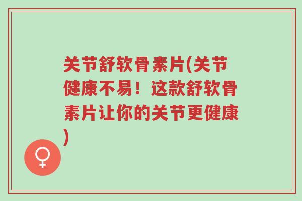 关节舒软骨素片(关节健康不易!这款舒软骨素片让你的关节更健康)-第1张图片-超越 关节舒软骨素片(关节健康不易!这款舒软骨素片让你的关节更健康)-第1张图片-超越