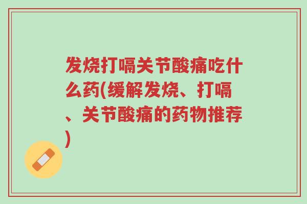 发烧打嗝关节酸痛吃什么药(缓解发烧、打嗝、关节酸痛的药物推荐)-第1张图片-超越 发烧打嗝关节酸痛吃什么药(缓解发烧、打嗝、关节酸痛的药物推荐)-第1张图片-超越