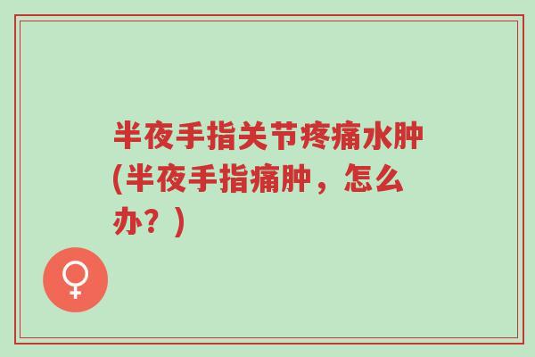 半夜手指关节疼痛水肿(半夜手指痛肿,怎么办?)-第1张图片-超越 半夜手指关节疼痛水肿(半夜手指痛肿,怎么办?)-第1张图片-超越