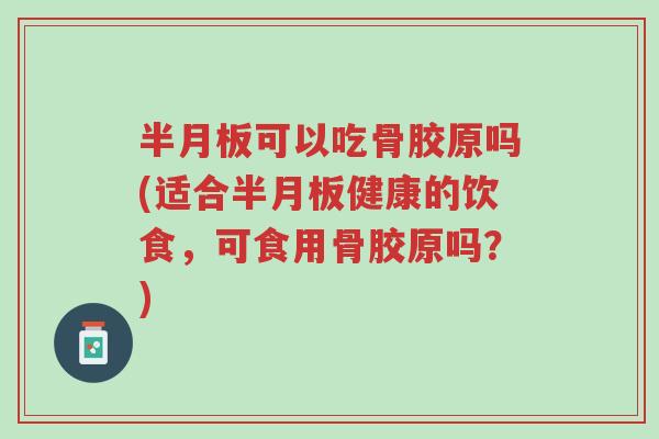 半月板可以吃骨胶原吗(适合半月板健康的饮食,可食用骨胶原吗?)-第1张图片-超越 半月板可以吃骨胶原吗(适合半月板健康的饮食,可食用骨胶原吗?)-第1张图片-超越