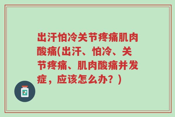 出汗怕冷关节疼痛肌肉酸痛(出汗、怕冷、关节疼痛、肌肉酸痛并发症,应该怎么办?)-第1张图片-超越 出汗怕冷关节疼痛肌肉酸痛(出汗、怕冷、关节疼痛、肌肉酸痛并发症,应该怎么办?)-第1张图片-超越