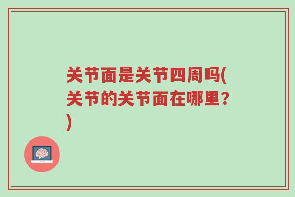 关节面是关节四周吗(关节的关节面在哪里?)-第1张图片-超越 关节面是关节四周吗(关节的关节面在哪里?)-第1张图片-超越