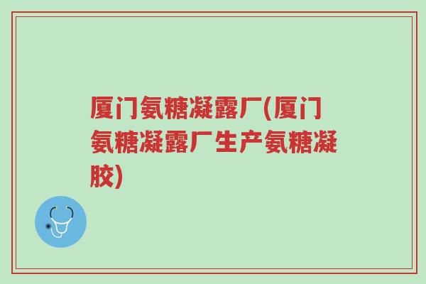 厦门氨糖凝露厂(厦门氨糖凝露厂生产氨糖凝胶)-第1张图片-超越