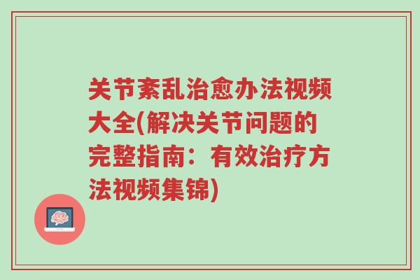 关节紊乱治愈办法视频大全(解决关节问题的完整指南:有效治疗方法视频集锦)-第1张图片-超越 关节紊乱治愈办法视频大全(解决关节问题的完整指南:有效治疗方法视频集锦)-第1张图片-超越
