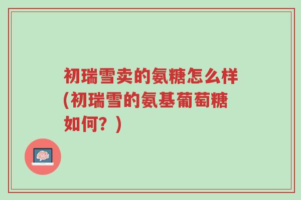 初瑞雪卖的氨糖怎么样(初瑞雪的氨基葡萄糖如何?)-第1张图片-超越 初瑞雪卖的氨糖怎么样(初瑞雪的氨基葡萄糖如何?)-第1张图片-超越