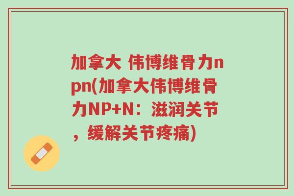 加拿大 伟博维骨力npn(加拿大伟博维骨力NP+N:滋润关节,缓解关节疼痛)-第1张图片-超越 加拿大 伟博维骨力npn(加拿大伟博维骨力NP+N:滋润关节,缓解关节疼痛)-第1张图片-超越