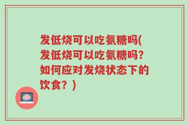 发低烧可以吃氨糖吗(发低烧可以吃氨糖吗?如何应对发烧状态下的饮食?)-第1张图片-超越 发低烧可以吃氨糖吗(发低烧可以吃氨糖吗?如何应对发烧状态下的饮食?)-第1张图片-超越