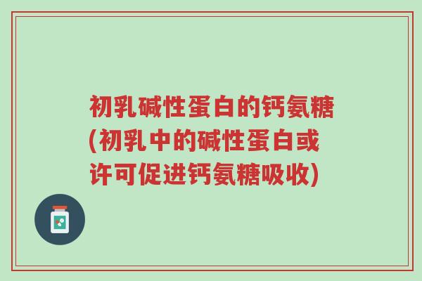 初乳碱性蛋白的钙氨糖(初乳中的碱性蛋白或许可促进钙氨糖吸收)-第1张图片-超越 初乳碱性蛋白的钙氨糖(初乳中的碱性蛋白或许可促进钙氨糖吸收)-第1张图片-超越