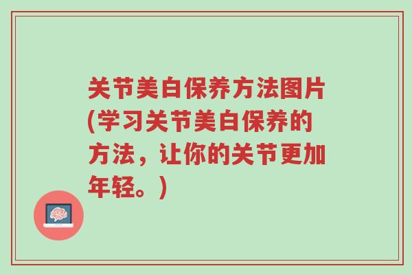 关节美白保养方法图片(学习关节美白保养的方法,让你的关节更加年轻。)-第1张图片-超越 关节美白保养方法图片(学习关节美白保养的方法,让你的关节更加年轻。)-第1张图片-超越
