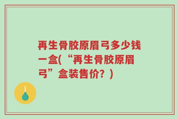 再生骨胶原眉弓多少钱一盒(“再生骨胶原眉弓”盒装售价?)-第1张图片-超越 再生骨胶原眉弓多少钱一盒(“再生骨胶原眉弓”盒装售价?)-第1张图片-超越