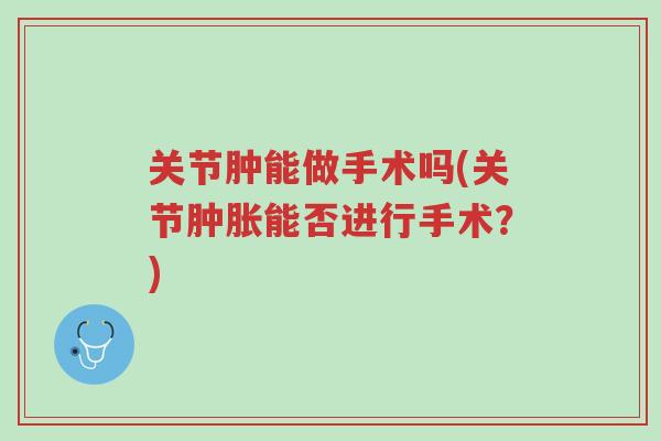 关节肿能做手术吗(关节肿胀能否进行手术?)-第1张图片-超越 关节肿能做手术吗(关节肿胀能否进行手术?)-第1张图片-超越