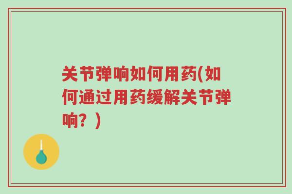 关节弹响如何用药(如何通过用药缓解关节弹响?)-第1张图片-超越 关节弹响如何用药(如何通过用药缓解关节弹响?)-第1张图片-超越