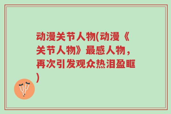 动漫关节人物(动漫《关节人物》最感人物,再次引发观众热泪盈眶)-第1张图片-超越 动漫关节人物(动漫《关节人物》最感人物,再次引发观众热泪盈眶)-第1张图片-超越