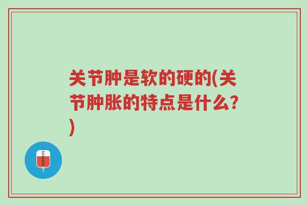 关节肿是软的硬的(关节肿胀的特点是什么?)-第1张图片-超越 关节肿是软的硬的(关节肿胀的特点是什么?)-第1张图片-超越