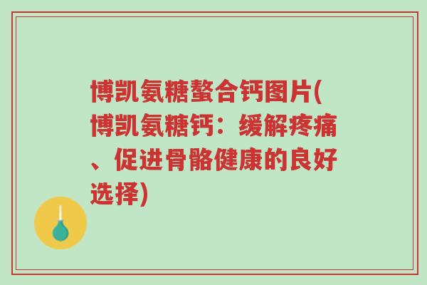 博凯氨糖螯合钙图片(博凯氨糖钙:缓解疼痛、促进骨骼健康的良好选择)-第1张图片-超越 博凯氨糖螯合钙图片(博凯氨糖钙:缓解疼痛、促进骨骼健康的良好选择)-第1张图片-超越