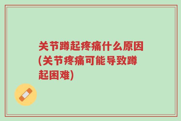 关节蹲起疼痛什么原因(关节疼痛可能导致蹲起困难)-第1张图片-超越 关节蹲起疼痛什么原因(关节疼痛可能导致蹲起困难)-第1张图片-超越