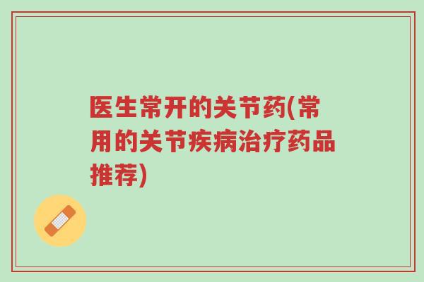 医生常开的关节药(常用的关节疾病治疗药品推荐)-第1张图片-超越 医生常开的关节药(常用的关节疾病治疗药品推荐)-第1张图片-超越