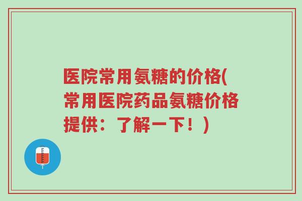 医院常用氨糖的价格(常用医院药品氨糖价格提供:了解一下!)-第1张图片-超越 医院常用氨糖的价格(常用医院药品氨糖价格提供:了解一下!)-第1张图片-超越