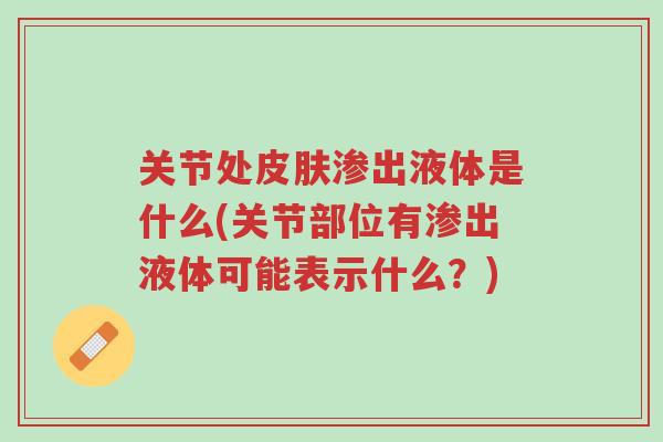 关节处皮肤渗出液体是什么(关节部位有渗出液体可能表示什么?)-第1张图片-超越 关节处皮肤渗出液体是什么(关节部位有渗出液体可能表示什么?)-第1张图片-超越