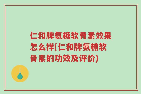 仁和牌氨糖软骨素效果怎么样(仁和牌氨糖软骨素的功效及评价)-第1张图片-超越 仁和牌氨糖软骨素效果怎么样(仁和牌氨糖软骨素的功效及评价)-第1张图片-超越
