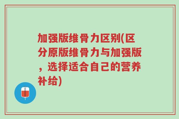 加强版维骨力区别(区分原版维骨力与加强版,选择适合自己的营养补给)-第1张图片-超越 加强版维骨力区别(区分原版维骨力与加强版,选择适合自己的营养补给)-第1张图片-超越