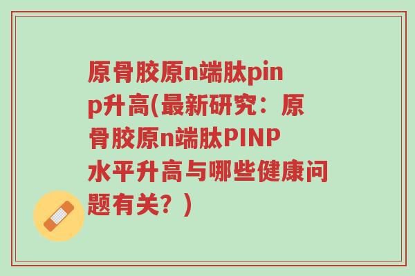 原骨胶原n端肽pinp升高(最新研究：原骨胶原n端肽PINP水平升高与哪些健康问题有关？)-第1张图片-超越