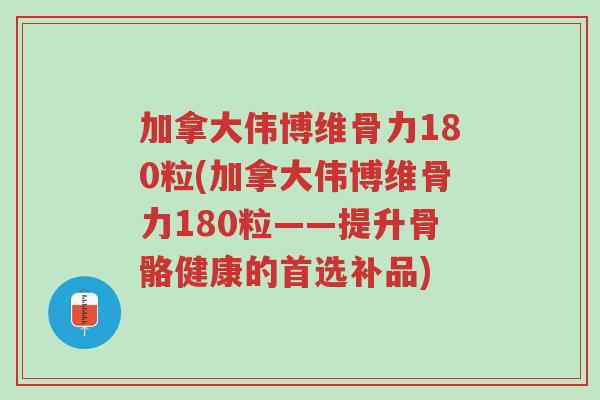 加拿大伟博维骨力180粒(加拿大伟博维骨力180粒——提升骨骼健康的首选补品)-第1张图片-超越 加拿大伟博维骨力180粒(加拿大伟博维骨力180粒——提升骨骼健康的首选补品)-第1张图片-超越