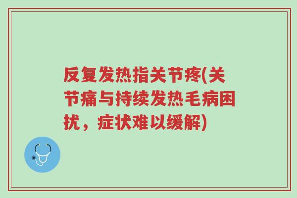 反复发热指关节疼(关节痛与持续发热毛病困扰,症状难以缓解)-第1张图片-超越 反复发热指关节疼(关节痛与持续发热毛病困扰,症状难以缓解)-第1张图片-超越