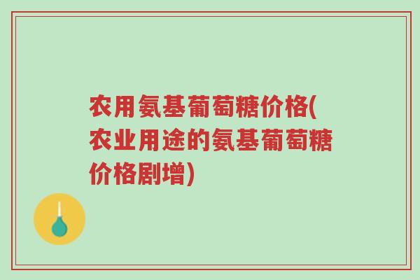 农用氨基葡萄糖价格(农业用途的氨基葡萄糖价格剧增)-第1张图片-超越 农用氨基葡萄糖价格(农业用途的氨基葡萄糖价格剧增)-第1张图片-超越