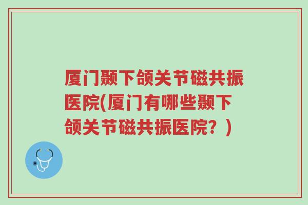 厦门颞下颌关节磁共振医院(厦门有哪些颞下颌关节磁共振医院?)-第1张图片-超越 厦门颞下颌关节磁共振医院(厦门有哪些颞下颌关节磁共振医院?)-第1张图片-超越