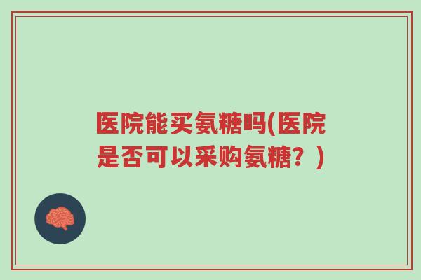 医院能买氨糖吗(医院是否可以采购氨糖?)-第1张图片-超越 医院能买氨糖吗(医院是否可以采购氨糖?)-第1张图片-超越