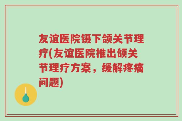 友谊医院镊下颌关节理疗(友谊医院推出颌关节理疗方案，缓解疼痛问题)-第1张图片-超越