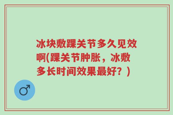 冰块敷踝关节多久见效啊(踝关节肿胀,冰敷多长时间效果最好?)-第1张图片-超越 冰块敷踝关节多久见效啊(踝关节肿胀,冰敷多长时间效果最好?)-第1张图片-超越