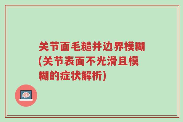 关节面毛糙并边界模糊(关节表面不光滑且模糊的症状解析)-第1张图片-超越 关节面毛糙并边界模糊(关节表面不光滑且模糊的症状解析)-第1张图片-超越